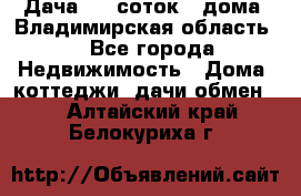 Дача 8,5 соток.2 дома. Владимирская область. - Все города Недвижимость » Дома, коттеджи, дачи обмен   . Алтайский край,Белокуриха г.